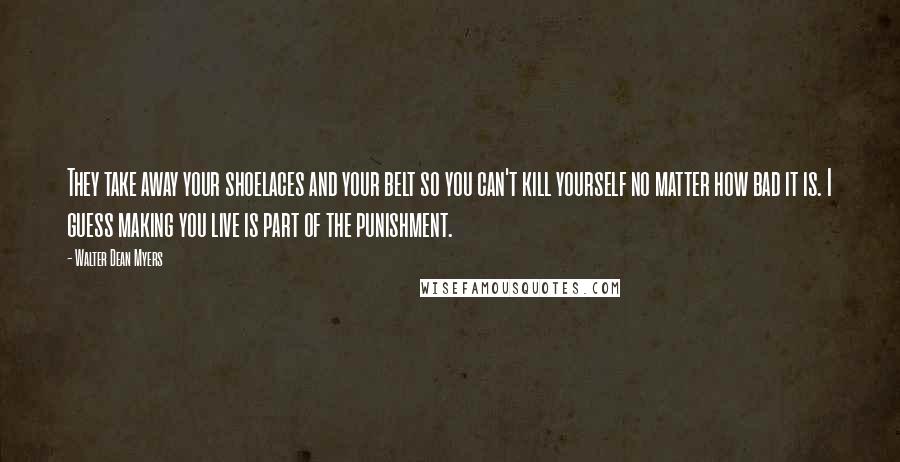 Walter Dean Myers quotes: They take away your shoelaces and your belt so you can't kill yourself no matter how bad it is. I guess making you live is part of the punishment.