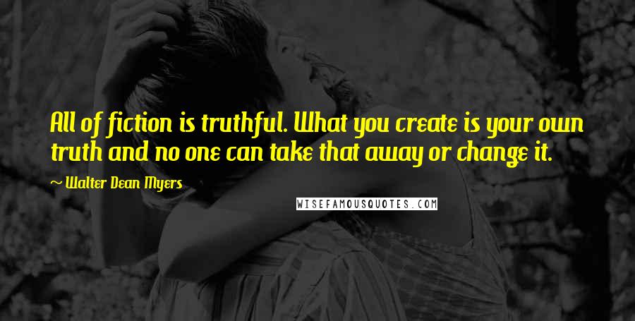 Walter Dean Myers quotes: All of fiction is truthful. What you create is your own truth and no one can take that away or change it.