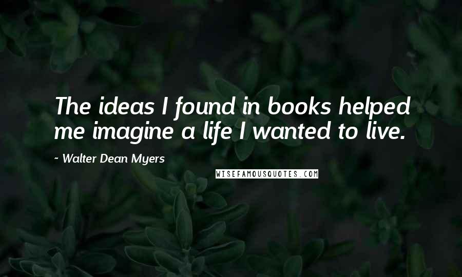 Walter Dean Myers quotes: The ideas I found in books helped me imagine a life I wanted to live.