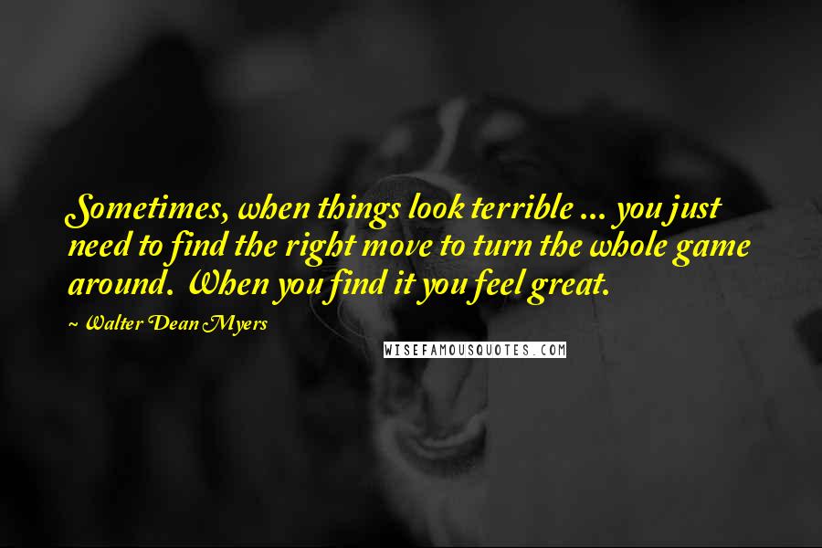 Walter Dean Myers quotes: Sometimes, when things look terrible ... you just need to find the right move to turn the whole game around. When you find it you feel great.