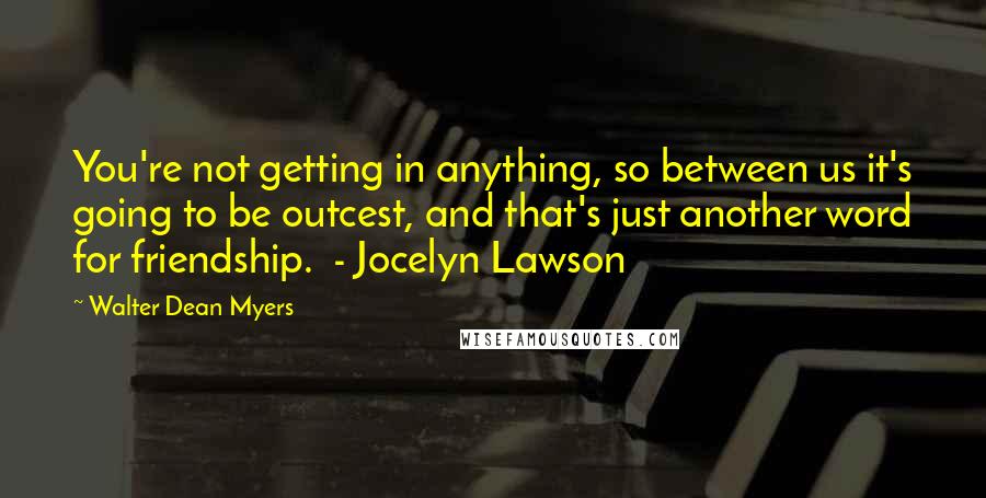 Walter Dean Myers quotes: You're not getting in anything, so between us it's going to be outcest, and that's just another word for friendship. - Jocelyn Lawson