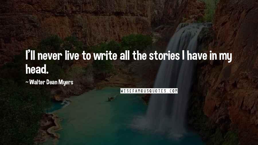 Walter Dean Myers quotes: I'll never live to write all the stories I have in my head.