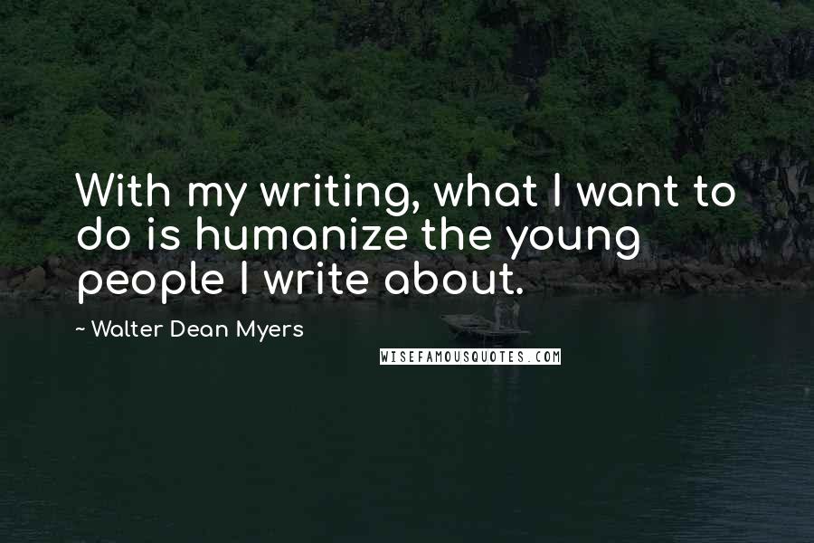 Walter Dean Myers quotes: With my writing, what I want to do is humanize the young people I write about.