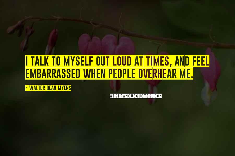 Walter Dean Myers quotes: I talk to myself out loud at times, and feel embarrassed when people overhear me.