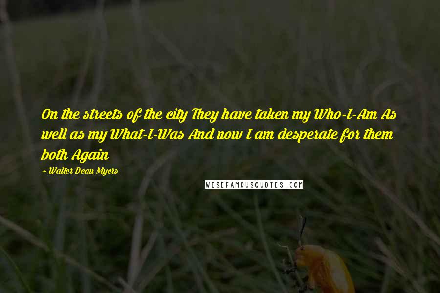 Walter Dean Myers quotes: On the streets of the city They have taken my Who-I-Am As well as my What-I-Was And now I am desperate for them both Again