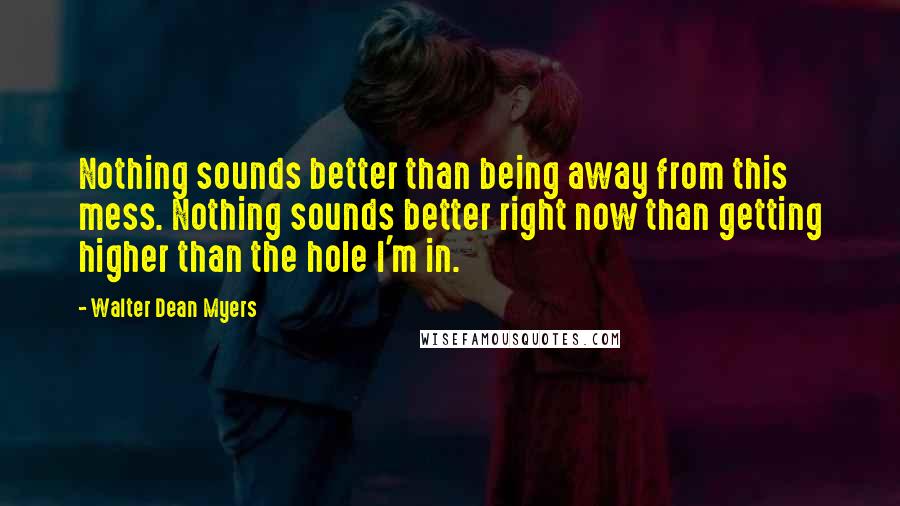 Walter Dean Myers quotes: Nothing sounds better than being away from this mess. Nothing sounds better right now than getting higher than the hole I'm in.