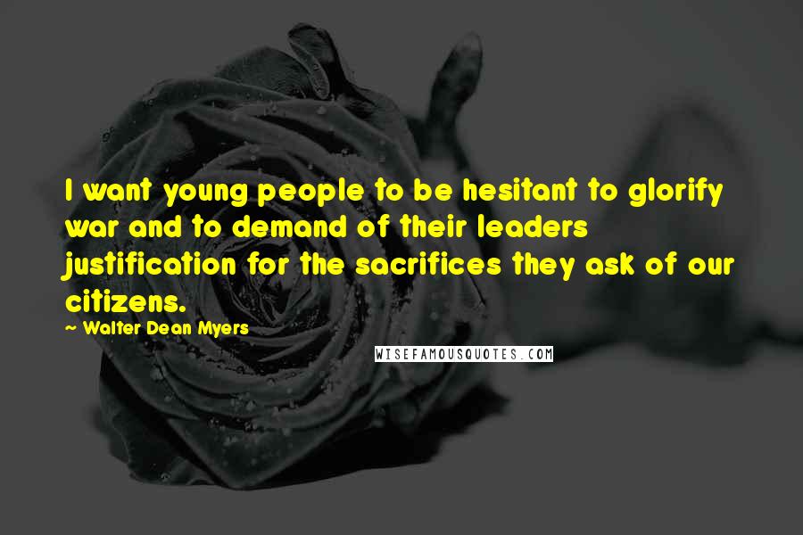 Walter Dean Myers quotes: I want young people to be hesitant to glorify war and to demand of their leaders justification for the sacrifices they ask of our citizens.