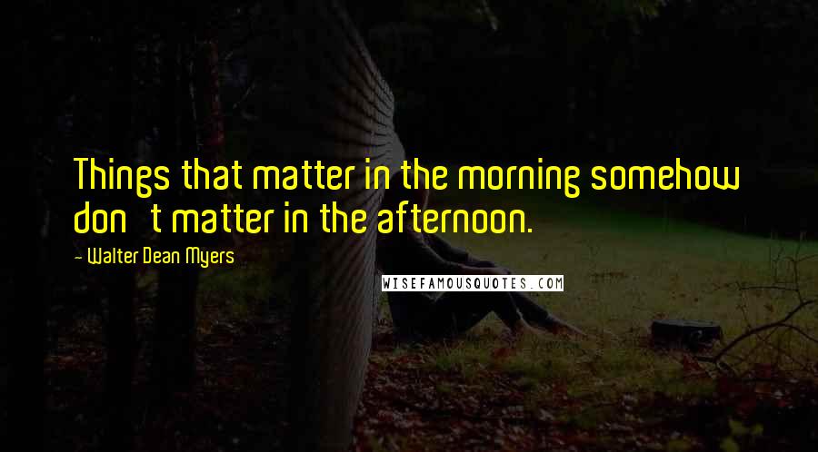 Walter Dean Myers quotes: Things that matter in the morning somehow don't matter in the afternoon.