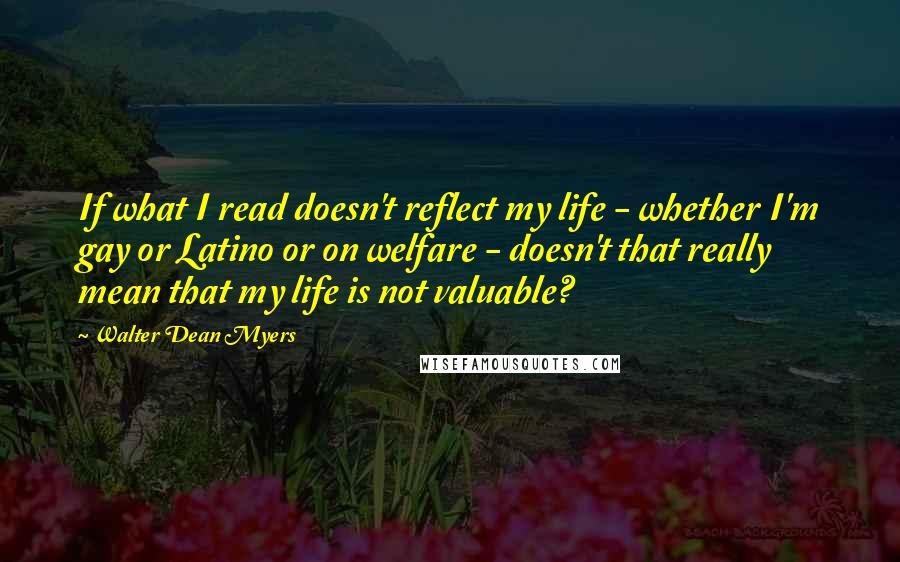 Walter Dean Myers quotes: If what I read doesn't reflect my life - whether I'm gay or Latino or on welfare - doesn't that really mean that my life is not valuable?