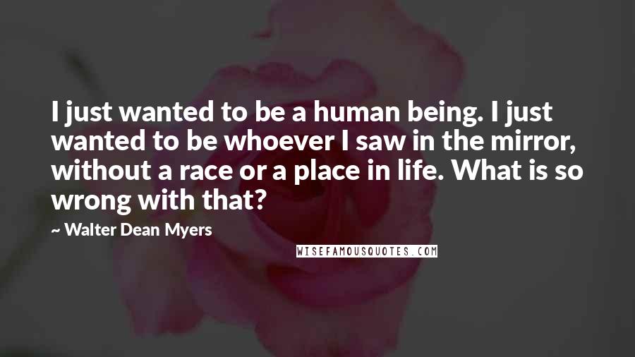 Walter Dean Myers quotes: I just wanted to be a human being. I just wanted to be whoever I saw in the mirror, without a race or a place in life. What is so