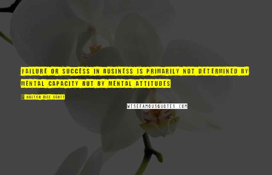 Walter Dill Scott quotes: Failure or success in business is primarily not determined by mental capacity but by MENTAL ATTITUDES