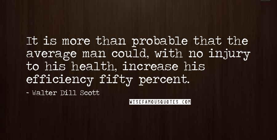 Walter Dill Scott quotes: It is more than probable that the average man could, with no injury to his health, increase his efficiency fifty percent.