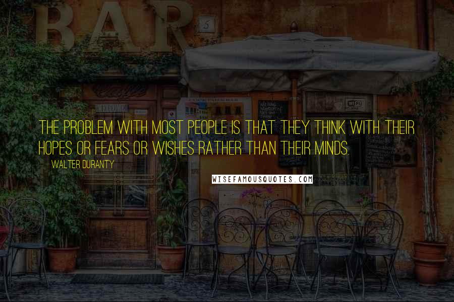 Walter Duranty quotes: The problem with most people is that they think with their hopes or fears or wishes rather than their minds.