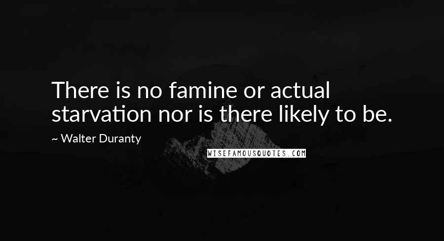 Walter Duranty quotes: There is no famine or actual starvation nor is there likely to be.