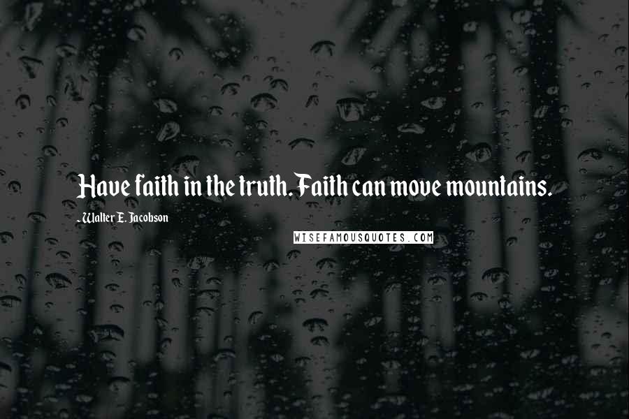 Walter E. Jacobson quotes: Have faith in the truth. Faith can move mountains.