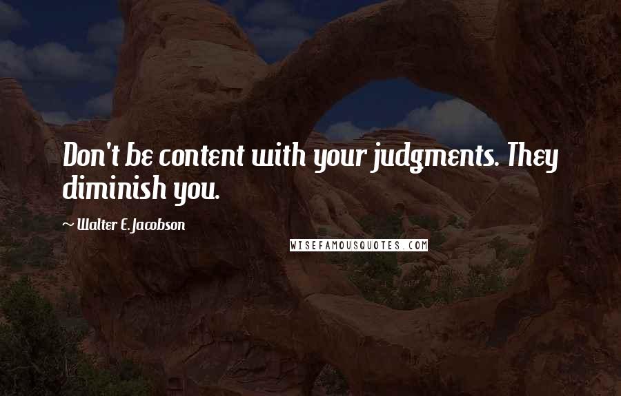 Walter E. Jacobson quotes: Don't be content with your judgments. They diminish you.