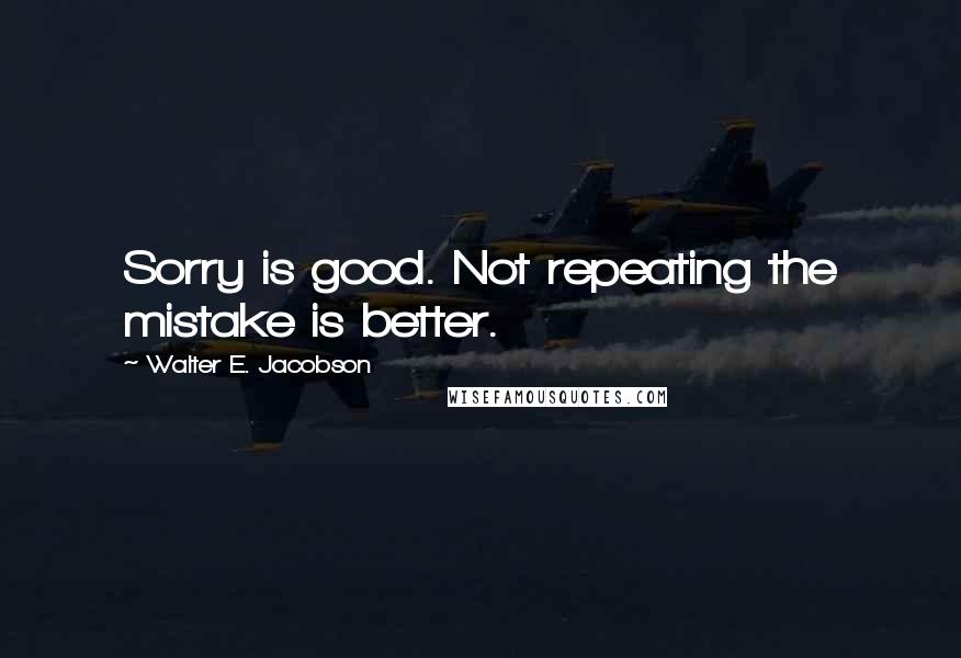 Walter E. Jacobson quotes: Sorry is good. Not repeating the mistake is better.