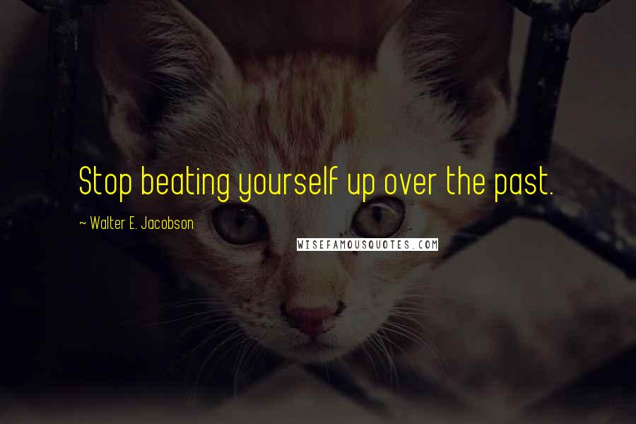 Walter E. Jacobson quotes: Stop beating yourself up over the past.