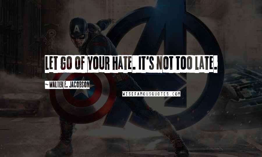 Walter E. Jacobson quotes: Let go of your hate. It's not too late.