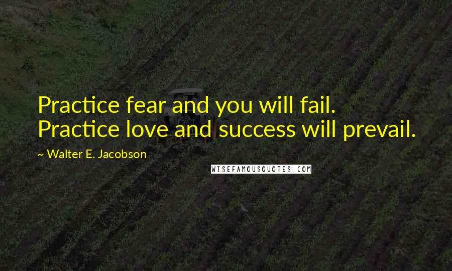 Walter E. Jacobson quotes: Practice fear and you will fail. Practice love and success will prevail.