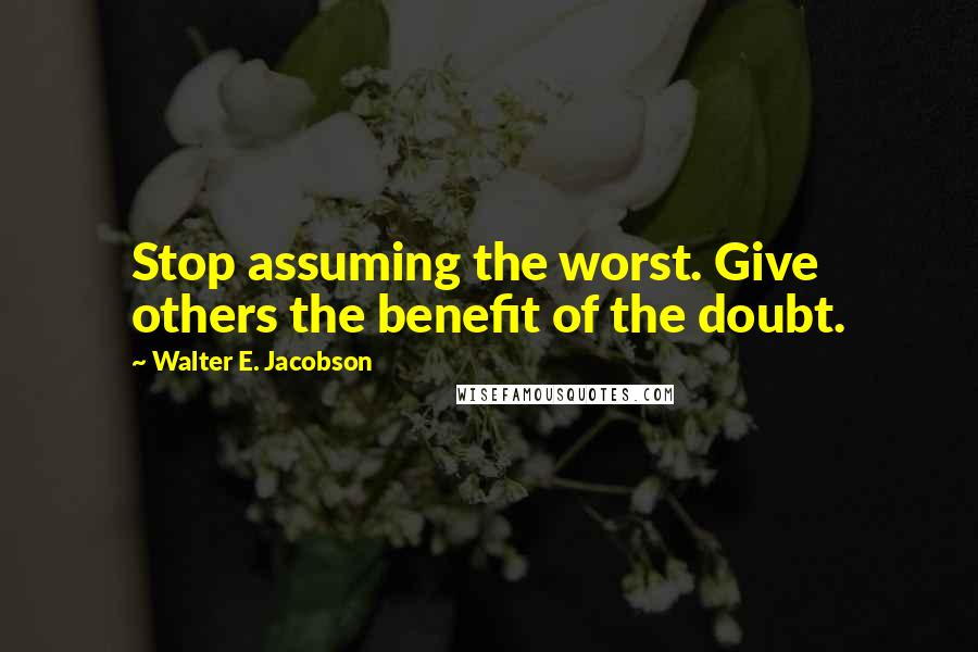 Walter E. Jacobson quotes: Stop assuming the worst. Give others the benefit of the doubt.