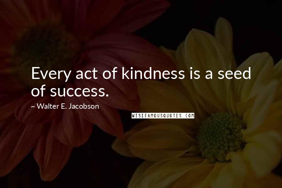 Walter E. Jacobson quotes: Every act of kindness is a seed of success.