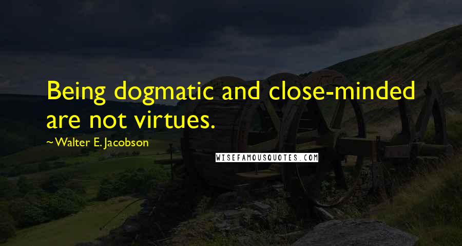 Walter E. Jacobson quotes: Being dogmatic and close-minded are not virtues.