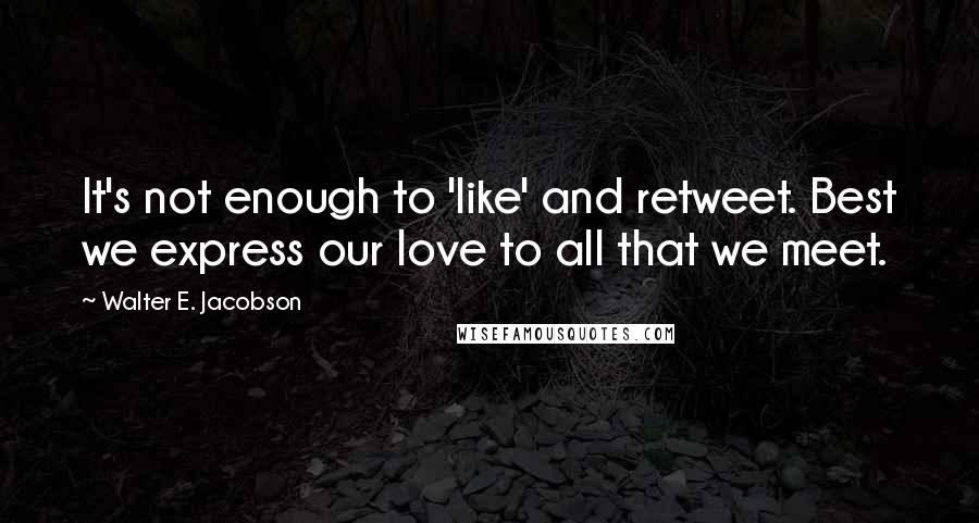 Walter E. Jacobson quotes: It's not enough to 'like' and retweet. Best we express our love to all that we meet.