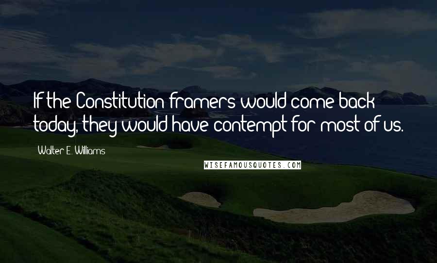 Walter E. Williams quotes: If the Constitution framers would come back today, they would have contempt for most of us.