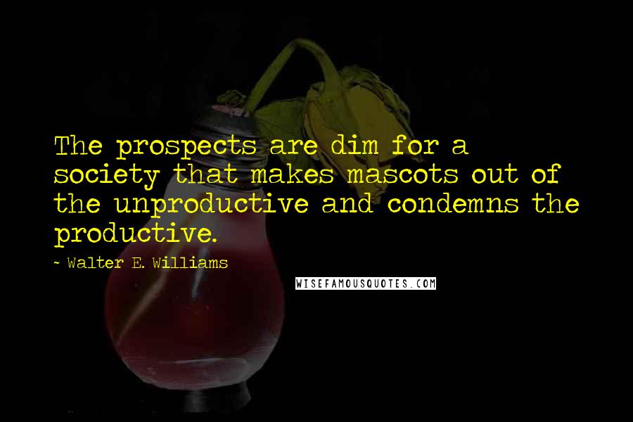 Walter E. Williams quotes: The prospects are dim for a society that makes mascots out of the unproductive and condemns the productive.