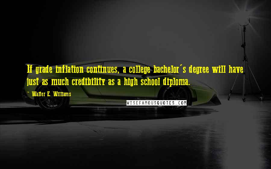 Walter E. Williams quotes: If grade inflation continues, a college bachelor's degree will have just as much credibility as a high school diploma. Walter E. Williams quotes: If grade inflation continues, a college bachelor's degree will have just as much credibility as a high school diploma.