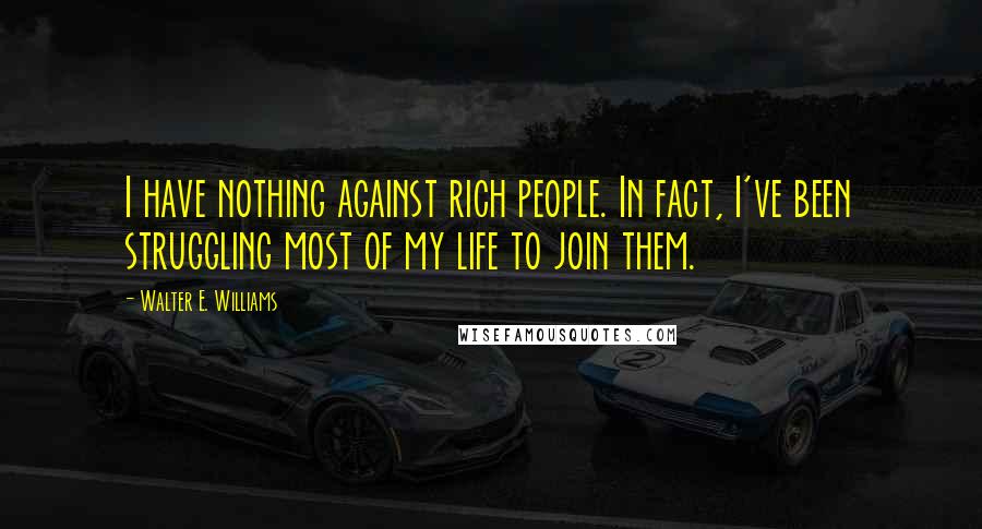 Walter E. Williams quotes: I have nothing against rich people. In fact, I've been struggling most of my life to join them.