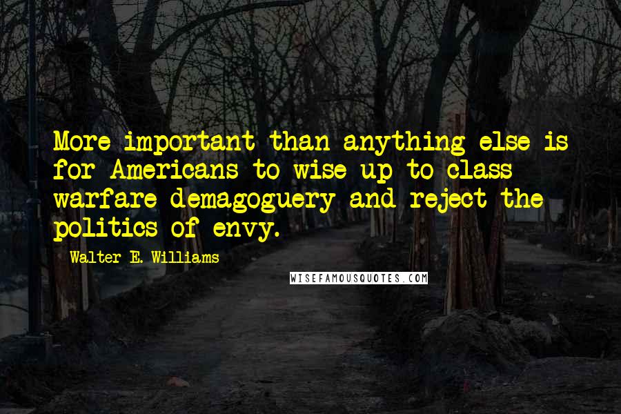 Walter E. Williams quotes: More important than anything else is for Americans to wise up to class warfare demagoguery and reject the politics of envy.