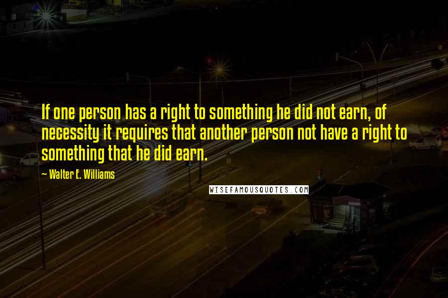 Walter E. Williams quotes: If one person has a right to something he did not earn, of necessity it requires that another person not have a right to something that he did earn. Walter E. Williams quotes: If one person has a right to something he did not earn, of necessity it requires that another person not have a right to something that he did earn.