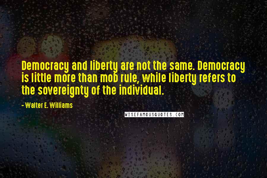 Walter E. Williams quotes: Democracy and liberty are not the same. Democracy is little more than mob rule, while liberty refers to the sovereignty of the individual. Walter E. Williams quotes: Democracy and liberty are not the same. Democracy is little more than mob rule, while liberty refers to the sovereignty of the individual.