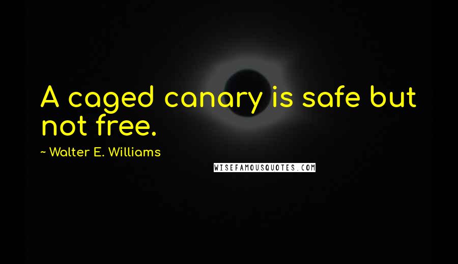 Walter E. Williams quotes: A caged canary is safe but not free.