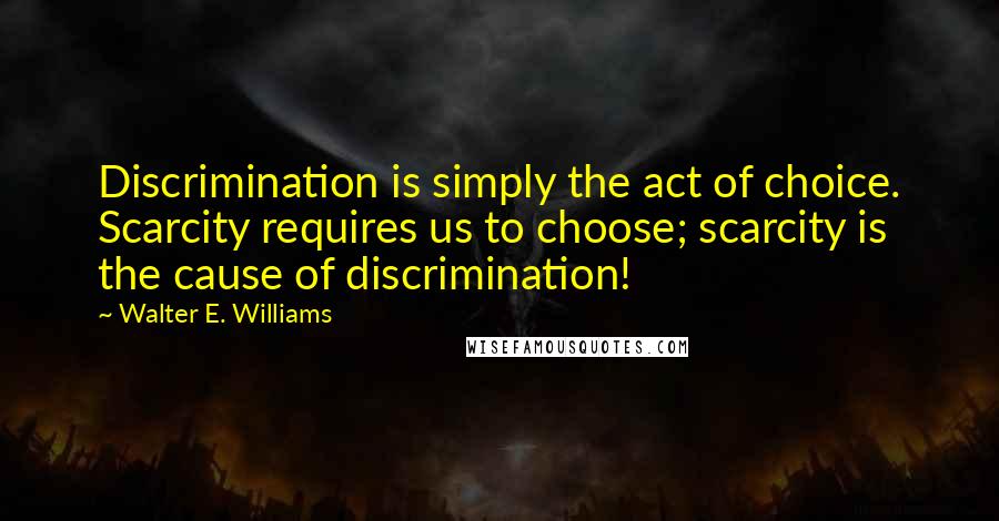 Walter E. Williams quotes: Discrimination is simply the act of choice. Scarcity requires us to choose; scarcity is the cause of discrimination!