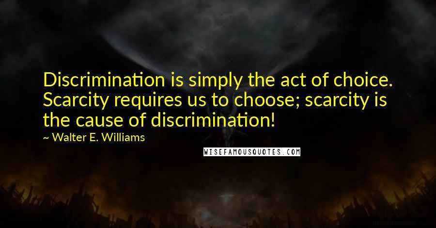 Walter E. Williams quotes: Discrimination is simply the act of choice. Scarcity requires us to choose; scarcity is the cause of discrimination! Walter E. Williams quotes: Discrimination is simply the act of choice. Scarcity requires us to choose; scarcity is the cause of discrimination!