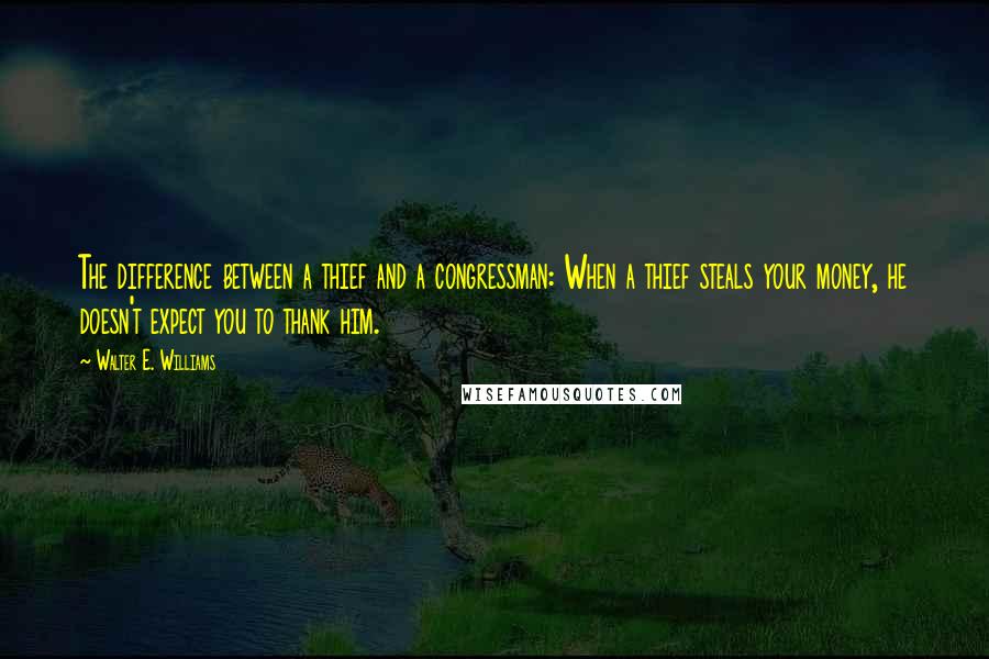 Walter E. Williams quotes: The difference between a thief and a congressman: When a thief steals your money, he doesn't expect you to thank him. Walter E. Williams quotes: The difference between a thief and a congressman: When a thief steals your money, he doesn't expect you to thank him.