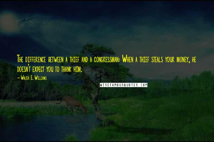 Walter E. Williams quotes: The difference between a thief and a congressman: When a thief steals your money, he doesn't expect you to thank him.