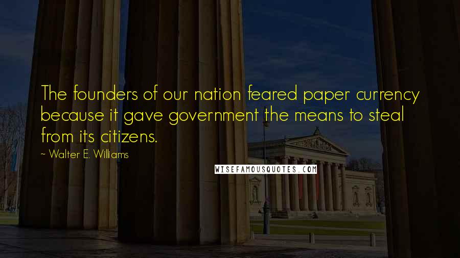 Walter E. Williams quotes: The founders of our nation feared paper currency because it gave government the means to steal from its citizens. Walter E. Williams quotes: The founders of our nation feared paper currency because it gave government the means to steal from its citizens.