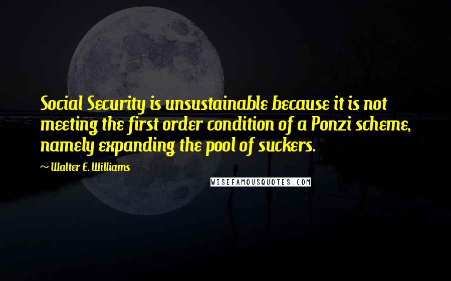 Walter E. Williams quotes: Social Security is unsustainable because it is not meeting the first order condition of a Ponzi scheme, namely expanding the pool of suckers.