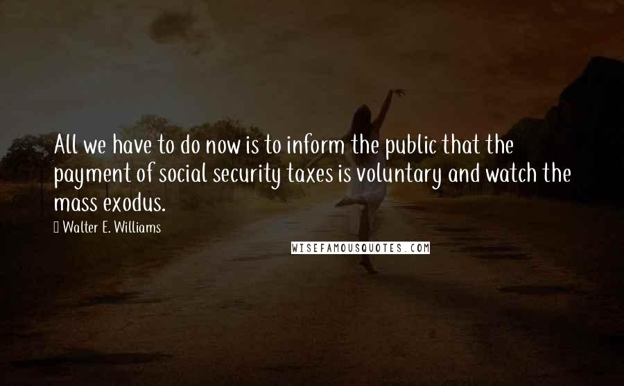 Walter E. Williams quotes: All we have to do now is to inform the public that the payment of social security taxes is voluntary and watch the mass exodus.