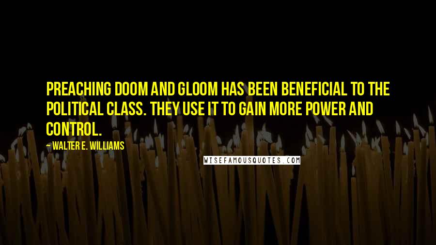 Walter E. Williams quotes: Preaching doom and gloom has been beneficial to the political class. They use it to gain more power and control. Walter E. Williams quotes: Preaching doom and gloom has been beneficial to the political class. They use it to gain more power and control.