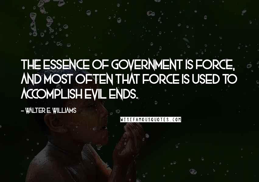 Walter E. Williams quotes: The essence of government is force, and most often that force is used to accomplish evil ends.