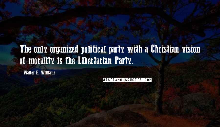 Walter E. Williams quotes: The only organized political party with a Christian vision of morality is the Libertarian Party.