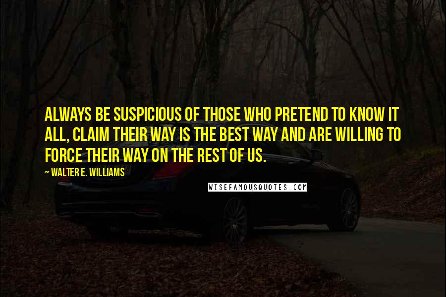 Walter E. Williams quotes: Always be suspicious of those who pretend to know it all, claim their way is the best way and are willing to force their way on the rest of us.