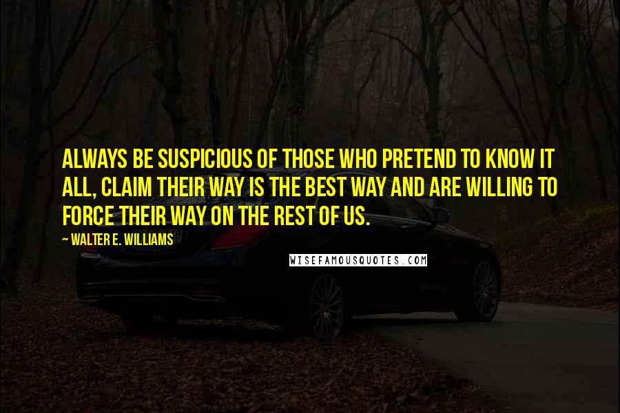 Walter E. Williams quotes: Always be suspicious of those who pretend to know it all, claim their way is the best way and are willing to force their way on the rest of us. Walter E. Williams quotes: Always be suspicious of those who pretend to know it all, claim their way is the best way and are willing to force their way on the rest of us.