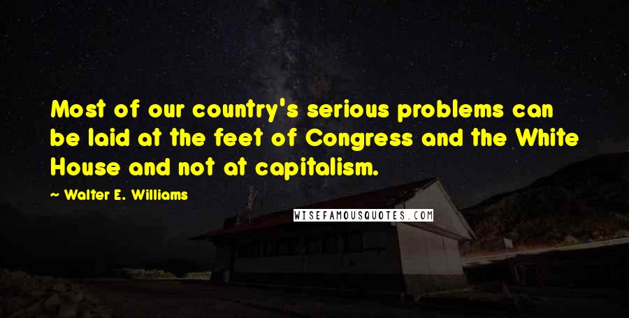 Walter E. Williams quotes: Most of our country's serious problems can be laid at the feet of Congress and the White House and not at capitalism.