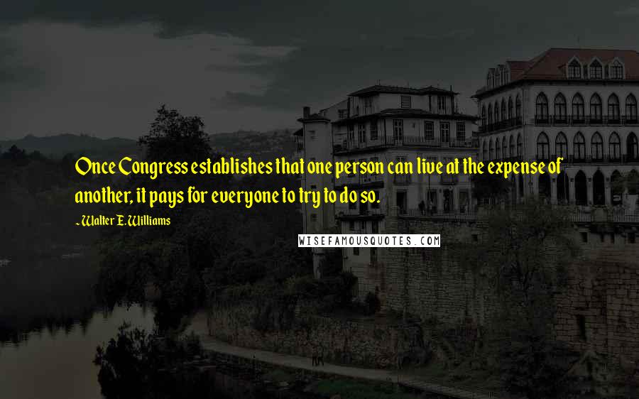 Walter E. Williams quotes: Once Congress establishes that one person can live at the expense of another, it pays for everyone to try to do so. Walter E. Williams quotes: Once Congress establishes that one person can live at the expense of another, it pays for everyone to try to do so.
